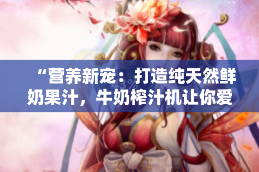 “營養(yǎng)新寵：打造純天然鮮奶果汁，牛奶榨汁機(jī)讓你愛上健康生活！”