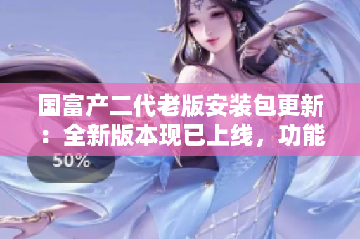 國富產(chǎn)二代老版安裝包更新：全新版本現(xiàn)已上線，功能更強大！
