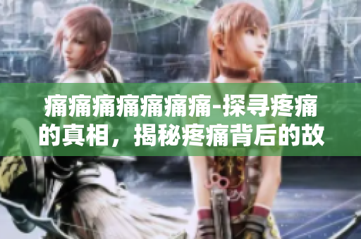 痛痛痛痛痛痛痛-探尋疼痛的真相，揭秘疼痛背后的故事