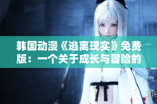 韓國動漫《逃離現(xiàn)實》免費版：一個關于成長與冒險的心靈之旅