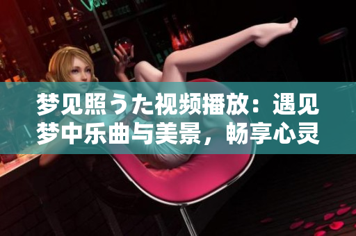 夢見照うた視頻播放：遇見夢中樂曲與美景，暢享心靈之旅