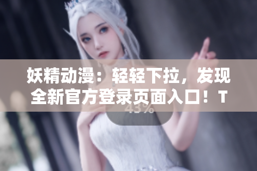 妖精動漫：輕輕下拉，發(fā)現(xiàn)全新官方登錄頁面入口！Ta們的世界觸手可及