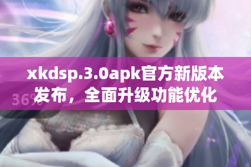 xkdsp.3.0apk官方新版本發(fā)布，全面升級功能優(yōu)化