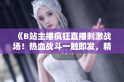 《B站主播瘋狂直播刺激戰(zhàn)場！熱血戰(zhàn)斗一觸即發(fā)，精彩不容錯過！》