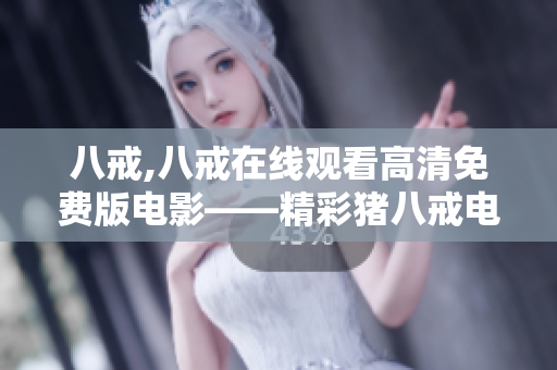 八戒,八戒在線觀看高清免費(fèi)版電影——精彩豬八戒電影在線觀看免費(fèi)版，全高清無廣告！
