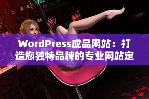 WordPress成品網(wǎng)站：打造您獨(dú)特品牌的專業(yè)網(wǎng)站定制服務(wù)
