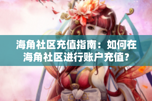 海角社區(qū)充值指南：如何在海角社區(qū)進(jìn)行賬戶充值？