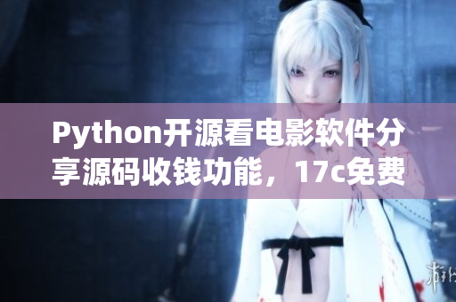Python開(kāi)源看電影軟件分享源碼收錢功能，17c免費(fèi)獲取