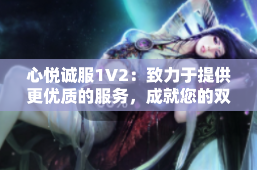 心悅誠服1V2：致力于提供更優(yōu)質(zhì)的服務(wù)，成就您的雙倍滿意