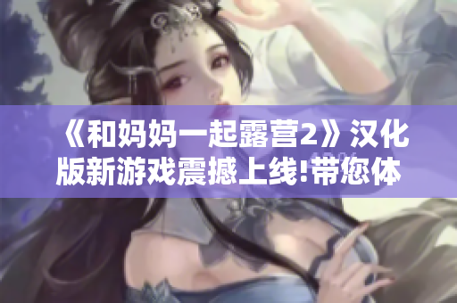 《和媽媽一起露營2》漢化版新游戲震撼上線!帶您體驗(yàn)全新樂趣!