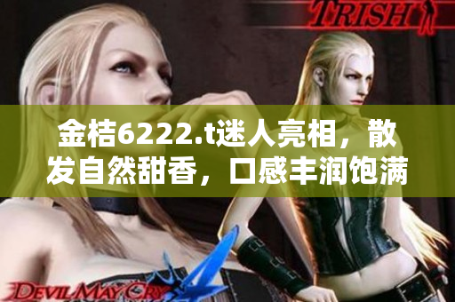 金桔6222.t迷人亮相，散發(fā)自然甜香，口感豐潤飽滿