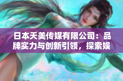 日本天美傳媒有限公司：品牌實(shí)力與創(chuàng)新引領(lǐng)，探索娛樂產(chǎn)業(yè)新境界