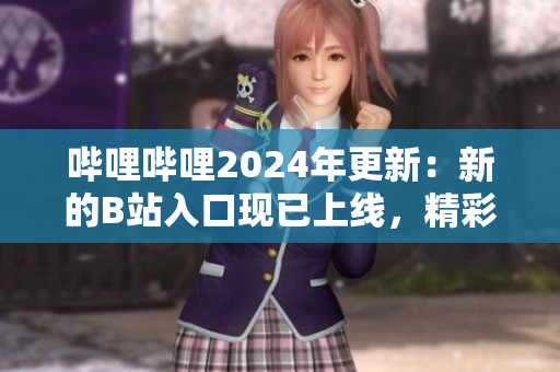 嗶哩嗶哩2024年更新：新的B站入口現(xiàn)已上線，精彩內(nèi)容等你探索
