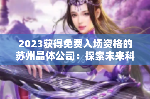 2023獲得免費(fèi)入場資格的蘇州晶體公司：探索未來科技創(chuàng)新的機(jī)遇