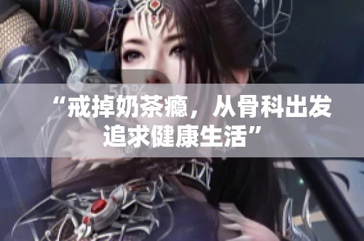 “戒掉奶茶癮，從骨科出發(fā)追求健康生活”