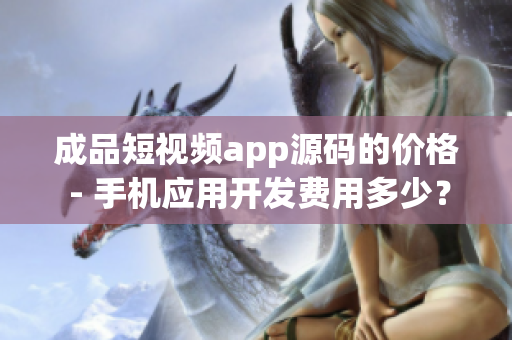 成品短視頻app源碼的價(jià)格 - 手機(jī)應(yīng)用開發(fā)費(fèi)用多少？