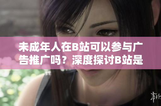 未成年人在B站可以參與廣告推廣嗎？深度探討B(tài)站是否允許未滿18歲用戶接廣告