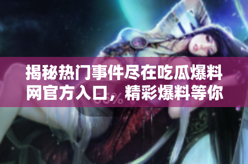 揭秘?zé)衢T事件盡在吃瓜爆料網(wǎng)官方入口，精彩爆料等你揭開