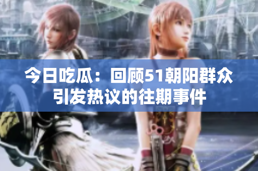 今日吃瓜：回顧51朝陽(yáng)群眾引發(fā)熱議的往期事件