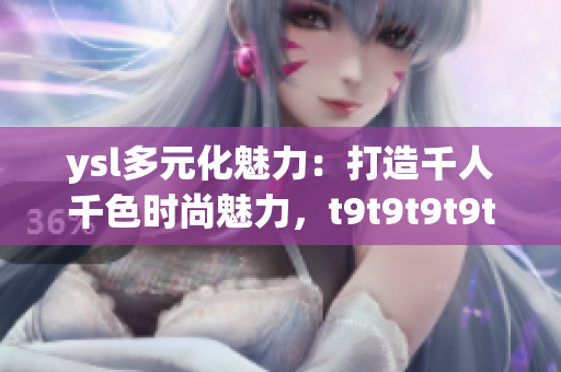 ysl多元化魅力：打造千人千色時(shí)尚魅力，t9t9t9t9t9mba引領(lǐng)時(shí)尚潮流