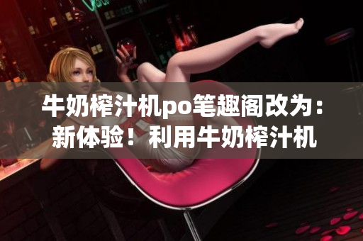 牛奶榨汁機(jī)po筆趣閣改為： 新體驗(yàn)！利用牛奶榨汁機(jī)制作健康飲品的方法分享