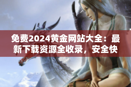 免費2024黃金網(wǎng)站大全：最新下載資源全收錄，安全快捷獲取最新信息