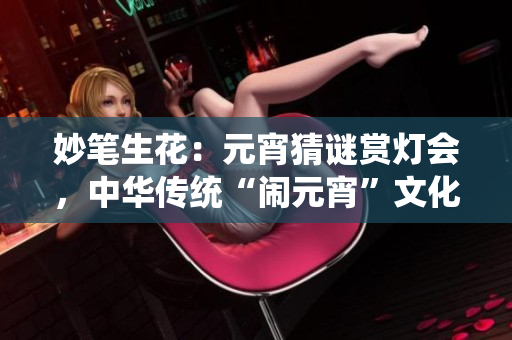 妙筆生花：元宵猜謎賞燈會，中華傳統(tǒng)“鬧元宵”文化煥發(fā)新生機