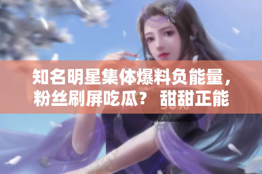 知名明星集體爆料負能量，粉絲刷屏吃瓜？ 甜甜正能量讓你笑出豬叫！