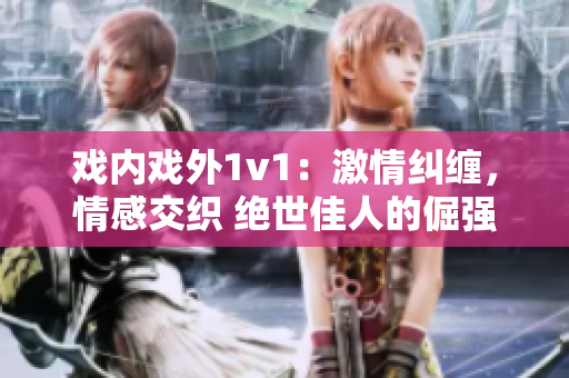 戲內(nèi)戲外1v1：激情糾纏，情感交織 絕世佳人的倔強挑釁