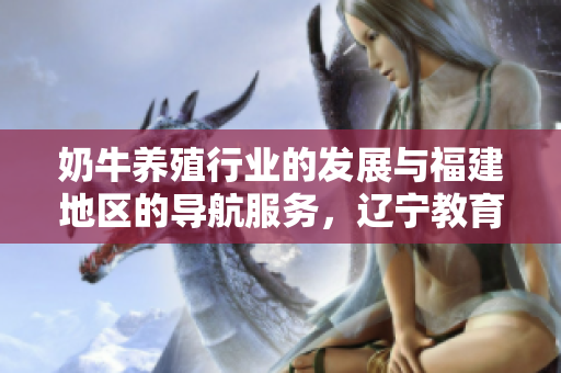 奶牛養(yǎng)殖行業(yè)的發(fā)展與福建地區(qū)的導航服務，遼寧教育網(wǎng)的教育資源分享