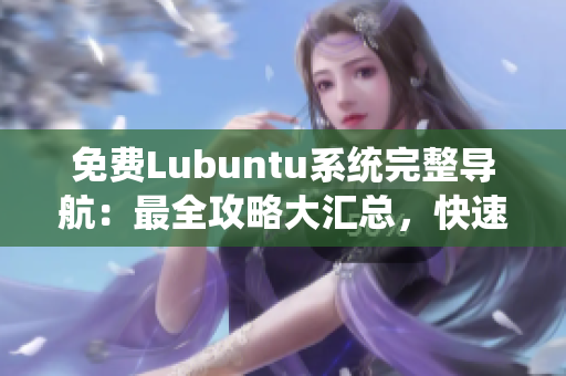 免費Lubuntu系統(tǒng)完整導航：最全攻略大匯總，快速掌握使用技巧