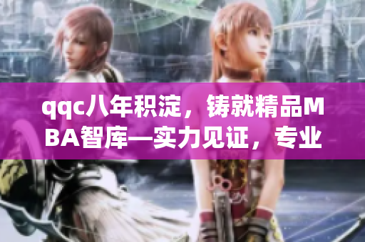 qqc八年積淀，鑄就精品MBA智庫—實力見證，專業(yè)傳承