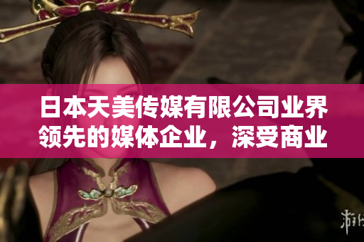 日本天美傳媒有限公司業(yè)界領(lǐng)先的媒體企業(yè)，深受商業(yè)合作伙伴和觀眾好評(píng)