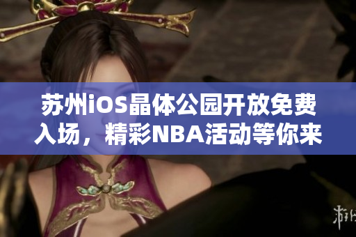 蘇州iOS晶體公園開放免費(fèi)入場(chǎng)，精彩NBA活動(dòng)等你來參與