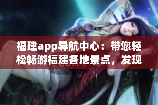 福建app導(dǎo)航中心：帶您輕松暢游福建各地景點(diǎn)，發(fā)現(xiàn)最新旅游資訊