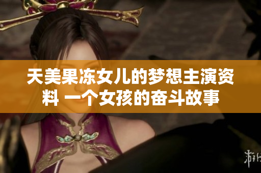 天美果凍女兒的夢(mèng)想主演資料 一個(gè)女孩的奮斗故事