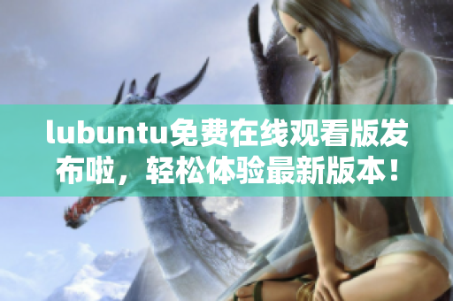 lubuntu免費(fèi)在線觀看版發(fā)布啦，輕松體驗(yàn)最新版本！