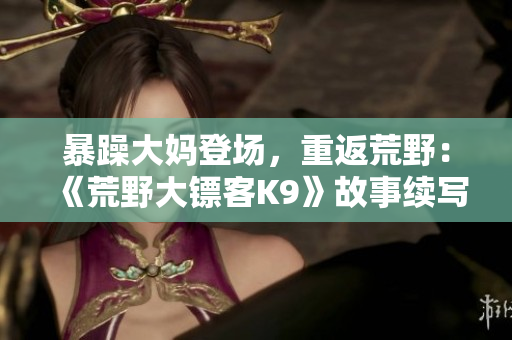 暴躁大媽登場(chǎng)，重返荒野：《荒野大鏢客K9》故事續(xù)寫(xiě)