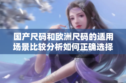 國產(chǎn)尺碼和歐洲尺碼的適用場景比較分析如何正確選擇尺碼？