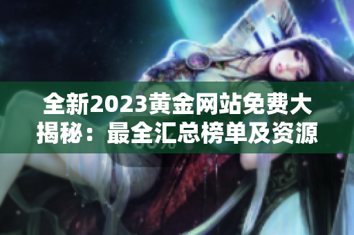 全新2023黃金網(wǎng)站免費大揭秘：最全匯總榜單及資源推薦指南