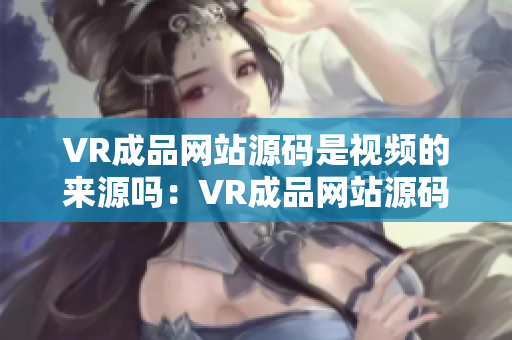 VR成品網(wǎng)站源碼是視頻的來源嗎：VR成品網(wǎng)站源碼的視頻資源是什么來源？