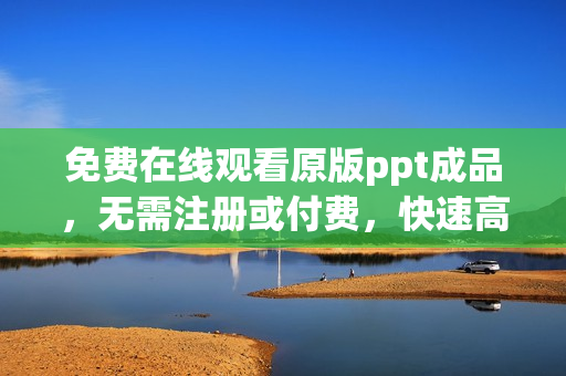 免費在線觀看原版ppt成品，無需注冊或付費，快速高清播放，盡情學(xué)習(xí)分享