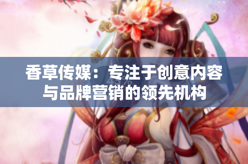 香草傳媒：專(zhuān)注于創(chuàng)意內(nèi)容與品牌營(yíng)銷(xiāo)的領(lǐng)先機(jī)構(gòu)