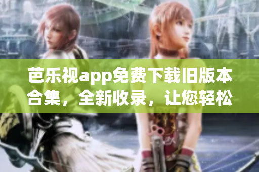 芭樂(lè)視app免費(fèi)下載舊版本合集，全新收錄，讓您輕松暢享！