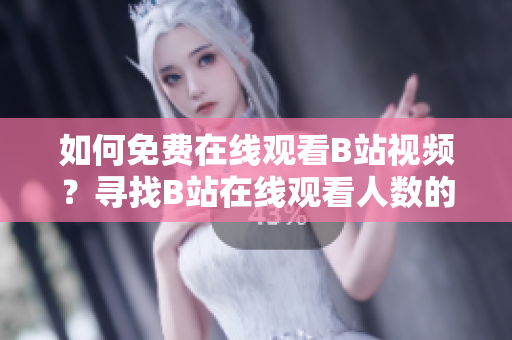 如何免費(fèi)在線(xiàn)觀看B站視頻？尋找B站在線(xiàn)觀看人數(shù)的正確方法