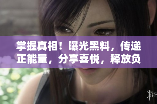 掌握真相！曝光黑料，傳遞正能量，分享喜悅，釋放負(fù)面情緒