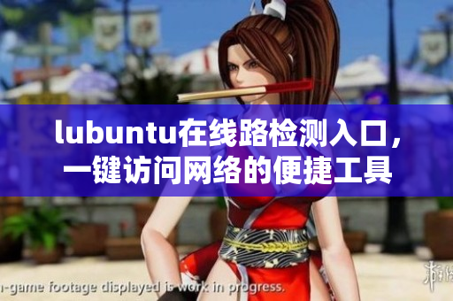 lubuntu在線(xiàn)路檢測(cè)入口，一鍵訪問(wèn)網(wǎng)絡(luò)的便捷工具