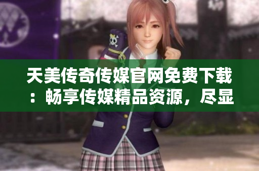 天美傳奇?zhèn)髅焦倬W(wǎng)免費(fèi)下載：暢享傳媒精品資源，盡顯視聽(tīng)盛宴