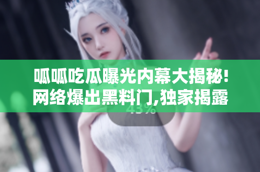 呱呱吃瓜曝光內(nèi)幕大揭秘!網(wǎng)絡爆出黑料門,獨家揭露黑幕!【獨家】