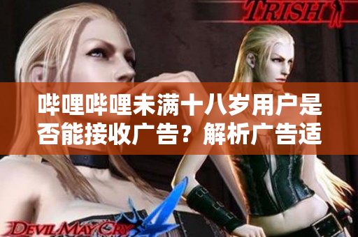 嗶哩嗶哩未滿十八歲用戶是否能接收廣告？解析廣告適用年齡問題
